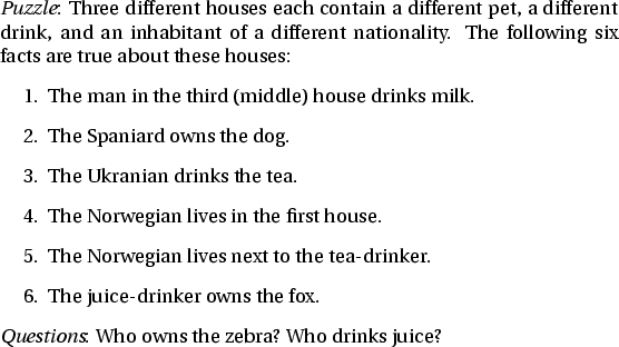 \begin{figure}{\em Puzzle}:
Three different houses each contain a different pet,...
...d{enumerate}{\em Questions}: Who owns the zebra? Who drinks juice?
\end{figure}