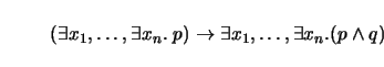 \begin{displaymath}
(\exists x_1, \ldots, \exists x_n. \; p) \to \exists x_1,\ldots,
\exists x_n. (p \wedge q)
\end{displaymath}